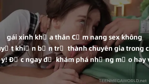 gái xinh khỏa thân Cẩm nang sex không che: Những bí quyết khiến bạn trở thành chuyên gia trong chuyện ấy! Đọc ngay để khám phá những mẹo hay và bí quyết tình dục không che.