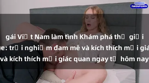gái Việt Nam làm tình Khám phá thế giới mới của sex online: trải nghiệm đam mê và kích thích mọi giác quan ngay từ hôm nay!