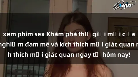 xem phim sex Khám phá thế giới mới của sex online: trải nghiệm đam mê và kích thích mọi giác quan ngay từ hôm nay!