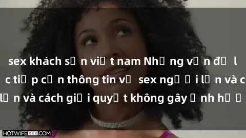 sex khách sạn việt nam Những vấn đề liên quan đến việc tiếp cận thông tin về sex người lớn và cách giải quyết không gây ảnh hưởng đến trẻ em