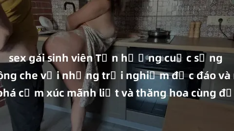 sex gái sinh viên Tận hưởng cuộc sống tình dục online không che với những trải nghiệm độc đáo và mới lạ. Khám phá cảm xúc mãnh liệt và thăng hoa cùng đối tác tại các trang web chuyên nghiệp.