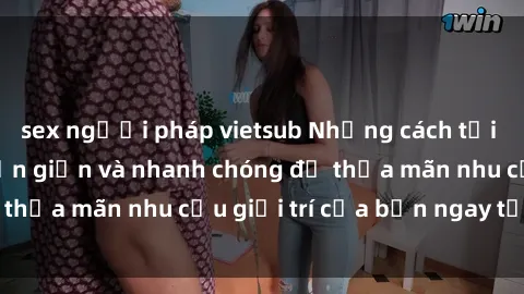 sex người pháp vietsub Những cách tải phim sex về máy đơn giản và nhanh chóng để thỏa mãn nhu cầu giải trí của bạn ngay tại nhà