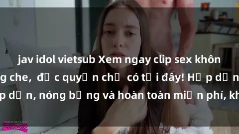 jav idol vietsub Xem ngay clip sex không che cực hot, không che,  độc quyền chỉ có tại đây! Hấp dẫn, nóng bỏng và hoàn toàn miễn phí, không thể bỏ qua!