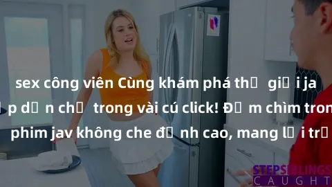 sex công viên Cùng khám phá thế giới jav không che siêu hấp dẫn chỉ trong vài cú click! Đắm chìm trong những bộ phim jav không che đỉnh cao, mang lại trải nghiệm thú vị và đầy kích thích.