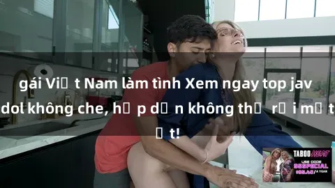 gái Việt Nam làm tình Xem ngay top jav idol không che, hấp dẫn không thể rời mắt!