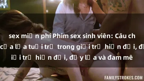sex miễn phí Phim sex sinh viên: Câu chuyện nóng bỏng của lứa tuổi trẻ trong giới trẻ hiện đại, đầy lửa và đam mê