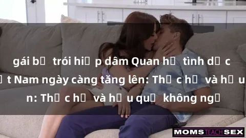 gái bị trói hiếp dâm Quan hệ tình dục của nữ sinh Việt Nam ngày càng tăng lên: Thực hư và hậu quả không ngờ