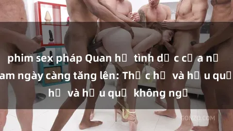 phim sex pháp Quan hệ tình dục của nữ sinh Việt Nam ngày càng tăng lên: Thực hư và hậu quả không ngờ