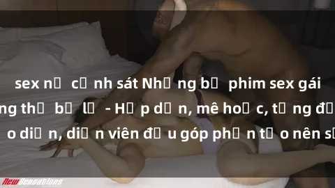 sex nữ cảnh sát Những bộ phim sex gái già đỉnh cao không thể bỏ lỡ - Hấp dẫn, mê hoặc, từng đạo diễn, diễn viên đều góp phần tạo nên sự hấp dẫn, kích thích.