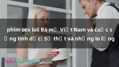 phim sex loli Bà mẹ Việt Nam và cuộc sống tình dục: Sự thật và những lo lắng
