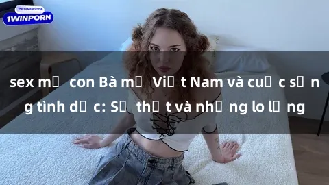 sex mẹ con Bà mẹ Việt Nam và cuộc sống tình dục: Sự thật và những lo lắng