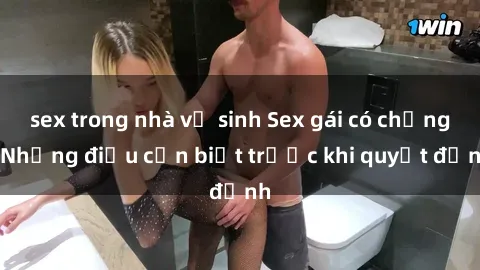 sex trong nhà vệ sinh Sex gái có chồng: Những điều cần biết trước khi quyết định