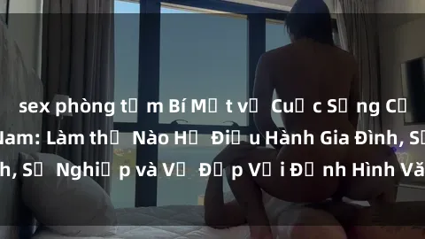 sex phòng tắm Bí Mật về Cuộc Sống Của Các MILF Việt Nam: Làm thế Nào Họ Điều Hành Gia Đình, Sự Nghiệp và Vẻ Đẹp Với Định Hình Văn Hóa Đương Đại