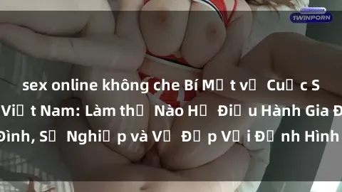 sex online không che Bí Mật về Cuộc Sống Của Các MILF Việt Nam: Làm thế Nào Họ Điều Hành Gia Đình, Sự Nghiệp và Vẻ Đẹp Với Định Hình Văn Hóa Đương Đại