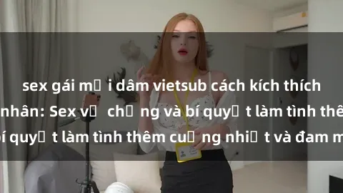 sex gái mại dâm vietsub cách kích thích đam mê trong hôn nhân: Sex vợ chồng và bí quyết làm tình thêm cuồng nhiệt và đam mê