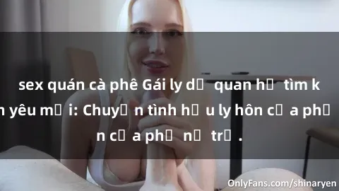 sex quán cà phê Gái ly dị quan hệ tìm kiếm tình yêu mới: Chuyện tình hậu ly hôn của phụ nữ trẻ.