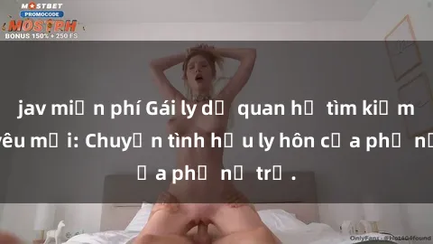 jav miễn phí Gái ly dị quan hệ tìm kiếm tình yêu mới: Chuyện tình hậu ly hôn của phụ nữ trẻ.