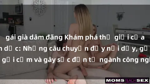 gái già dâm đãng Khám phá thế giới của phim sex nô lệ tình dục: Những câu chuyện đầy nổi dậy, gợi cảm và gây sốc đến từ ngành công nghiệp giải trí đen tối