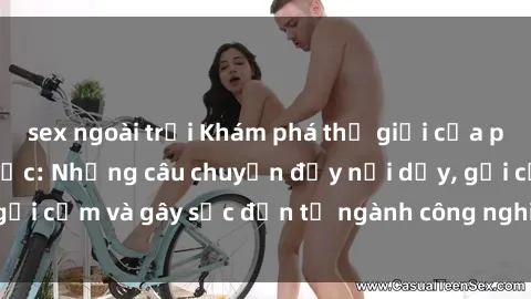 sex ngoài trời Khám phá thế giới của phim sex nô lệ tình dục: Những câu chuyện đầy nổi dậy, gợi cảm và gây sốc đến từ ngành công nghiệp giải trí đen tối