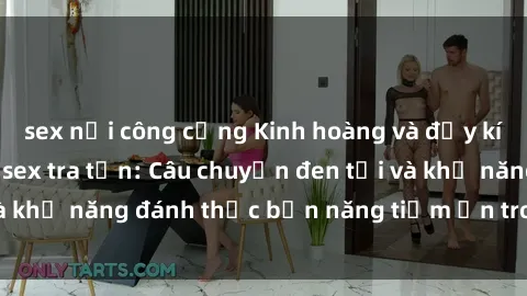 sex nơi công cộng Kinh hoàng và đầy kích thích với phim sex tra tấn: Câu chuyện đen tối và khả năng đánh thức bản năng tiềm ẩn trong con người