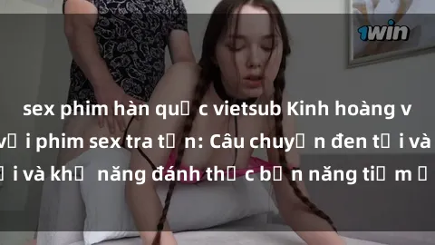 sex phim hàn quốc vietsub Kinh hoàng và đầy kích thích với phim sex tra tấn: Câu chuyện đen tối và khả năng đánh thức bản năng tiềm ẩn trong con người