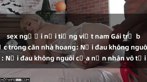 sex người nổi tiếng việt nam Gái trẻ bị hiếp dâm bạo lực trong căn nhà hoang: Nỗi đau không nguôi của nạn nhân vô tội