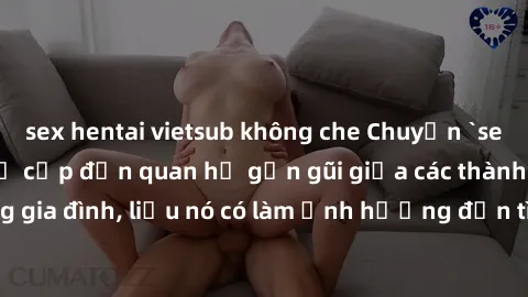 sex hentai vietsub không che Chuyện `sex anh em ruột` - Đề cập đến quan hệ gần gũi giữa các thành viên trong gia đình, liệu nó có làm ảnh hưởng đến tình cảm gia đình hay không?