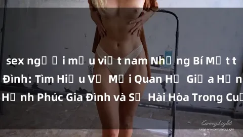 sex người mẫu việt nam Những Bí Mật trong Tình Dục Gia Đình: Tìm Hiểu Về Mối Quan Hệ Giữa Hạnh Phúc Gia Đình và Sự Hài Hòa Trong Cuộc Sống Tình Dục