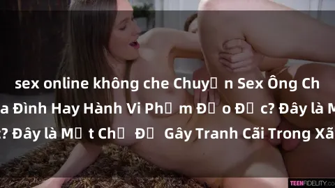 sex online không che Chuyện Sex Ông Cháu: Mối Quan Hệ Gia Đình Hay Hành Vi Phạm Đạo Đức? Đây là Một Chủ Đề Gây Tranh Cãi Trong Xã Hội Hiện Nay.