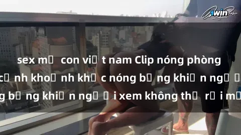 sex mẹ con việt nam Clip nóng phòng tắm gây sốt: Cận cảnh khoảnh khắc nóng bỏng khiến người xem không thể rời mắt
