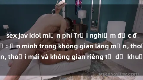 sex jav idol miễn phí Trải nghiệm độc đáo tại sex nhà nghỉ: ẩn mình trong không gian lãng mạn, thoải mái và không gian riêng tư để khuấy động tình ái.