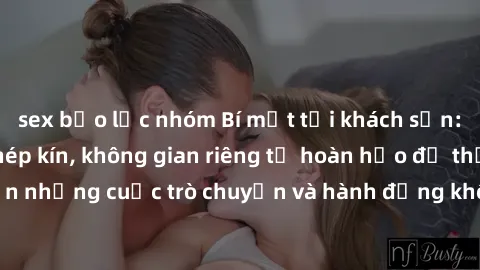 sex bạo lực nhóm Bí mật tại khách sạn: Phòng quay lén khép kín, không gian riêng tư hoàn hảo để thực hiện những cuộc trò chuyện và hành động không bị người khác phát hiện.