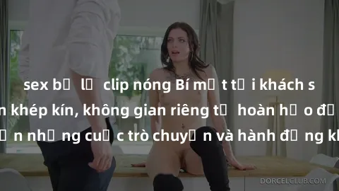sex bị lộ clip nóng Bí mật tại khách sạn: Phòng quay lén khép kín, không gian riêng tư hoàn hảo để thực hiện những cuộc trò chuyện và hành động không bị người khác phát hiện.