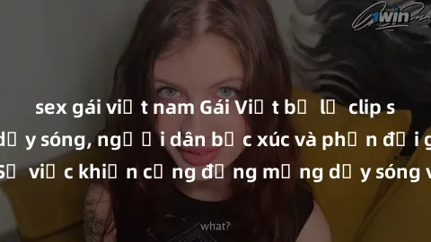 sex gái việt nam Gái Việt bị lộ clip sex khiến dư luận dậy sóng, người dân bức xúc và phản đối gay gắt. Sự việc khiến cộng đồng mạng dậy sóng và yêu cầu xử lý nghiêm ngặt.