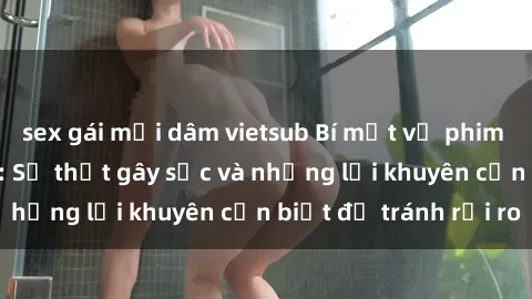 sex gái mại dâm vietsub Bí mật về phim sex nơi công cộng: Sự thật gây sốc và những lời khuyên cần biết để tránh rủi ro