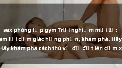 sex phòng tập gym Trải nghiệm mới lạ: Sex trong xe hơi đem lại cảm giác hưng phấn, khám phá. Hãy khám phá cách thú vị để đốt lên cảm xúc trong cuộc tình!