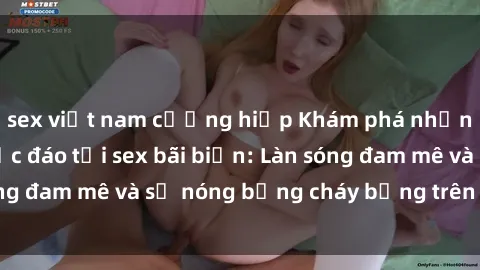 sex việt nam cưỡng hiếp Khám phá những trải nghiệm độc đáo tại sex bãi biển: Làn sóng đam mê và sự nóng bỏng cháy bỏng trên cát trắng