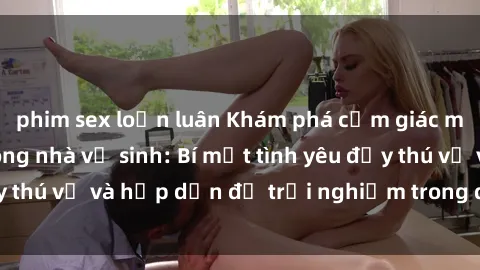 phim sex loạn luân Khám phá cảm giác mới mẻ với sex trong nhà vệ sinh: Bí mật tình yêu đầy thú vị và hấp dẫn để trải nghiệm trong đêm hôm nay!