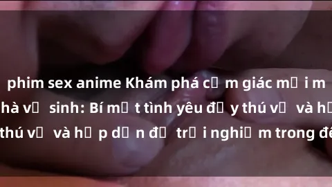 phim sex anime Khám phá cảm giác mới mẻ với sex trong nhà vệ sinh: Bí mật tình yêu đầy thú vị và hấp dẫn để trải nghiệm trong đêm hôm nay!