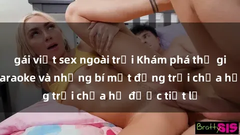 gái việt sex ngoài trời Khám phá thế giới sex quán karaoke và những bí mật động trời chưa hề được tiết lộ