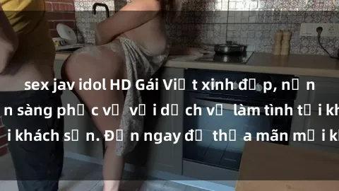 sex jav idol HD Gái Việt xinh đẹp, nồng nàn tình cảm, sẵn sàng phục vụ với dịch vụ làm tình tại khách sạn. Đến ngay để thỏa mãn mọi khao khát của bạn!