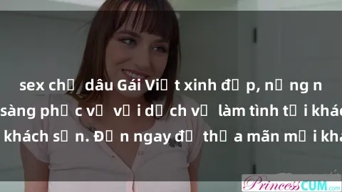 sex chị dâu Gái Việt xinh đẹp, nồng nàn tình cảm, sẵn sàng phục vụ với dịch vụ làm tình tại khách sạn. Đến ngay để thỏa mãn mọi khao khát của bạn!
