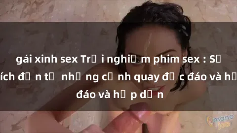 gái xinh sex Trải nghiệm phim sex : Sự kích thích đến từ những cảnh quay độc đáo và hấp dẫn