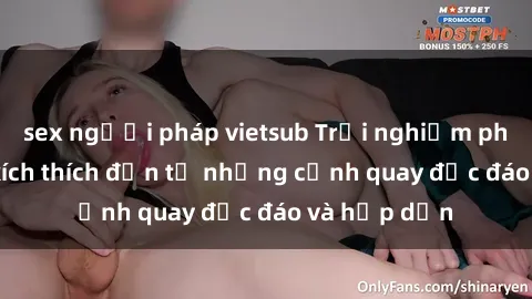 sex người pháp vietsub Trải nghiệm phim sex : Sự kích thích đến từ những cảnh quay độc đáo và hấp dẫn