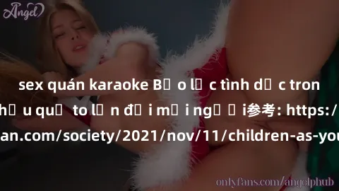 sex quán karaoke Bạo lực tình dục trong nhóm: nguy cơ và hậu quả to lớn đối mọi người参考: https://www.theguardian.com/society/2021/nov/11/children-as-young-as-four-are-being-sexually-abused-by-groups-i