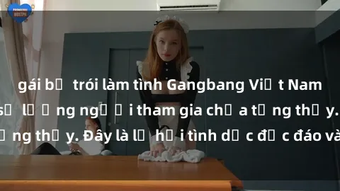 gái bị trói làm tình Gangbang Việt Nam: Kỷ lục mới với số lượng người tham gia chưa từng thấy. Đây là lễ hội tình dục độc đáo và gây sốc.
