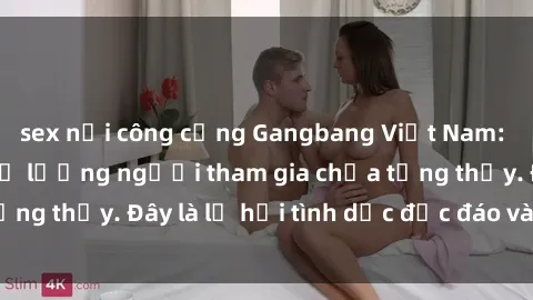 sex nơi công cộng Gangbang Việt Nam: Kỷ lục mới với số lượng người tham gia chưa từng thấy. Đây là lễ hội tình dục độc đáo và gây sốc.