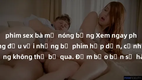 phim sex bà mẹ nóng bỏng Xem ngay phim sex bukkake hàng đầu với những bộ phim hấp dẫn, cảnh quay nóng bỏng không thể bỏ qua. Đảm bảo bạn sẽ hài lòng với trải nghiệm mới lạ này!
