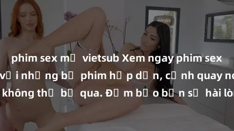 phim sex mỹ vietsub Xem ngay phim sex bukkake hàng đầu với những bộ phim hấp dẫn, cảnh quay nóng bỏng không thể bỏ qua. Đảm bảo bạn sẽ hài lòng với trải nghiệm mới lạ này!