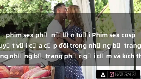 phim sex phụ nữ lớn tuổi Phim sex cosplay: Trải nghiệm tuyệt vời của cặp đôi trong những bộ trang phục gợi cảm và kích thích